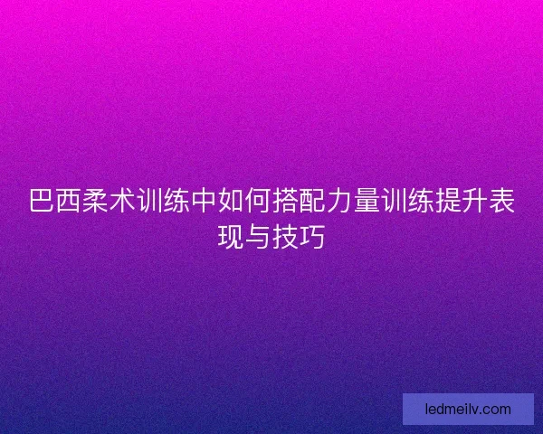 巴西柔术训练中如何搭配力量训练提升表现与技巧