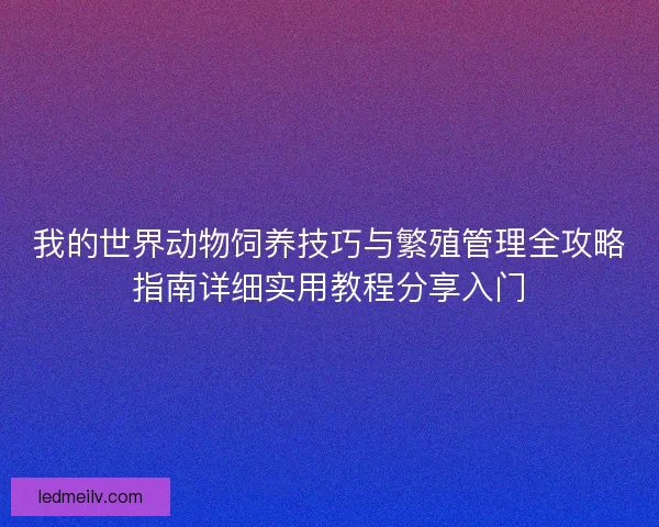 我的世界动物饲养技巧与繁殖管理全攻略指南详细实用教程分享入门